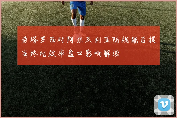 劳塔罗面对阿尔及利亚防线能否提高终结效率盘口影响解读