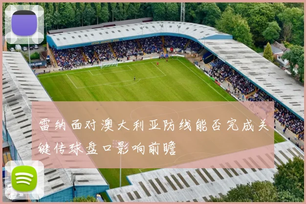 雷纳面对澳大利亚防线能否完成关键传球盘口影响前瞻