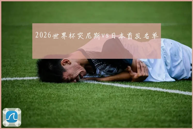 2026世界杯突尼斯vs日本首发名单