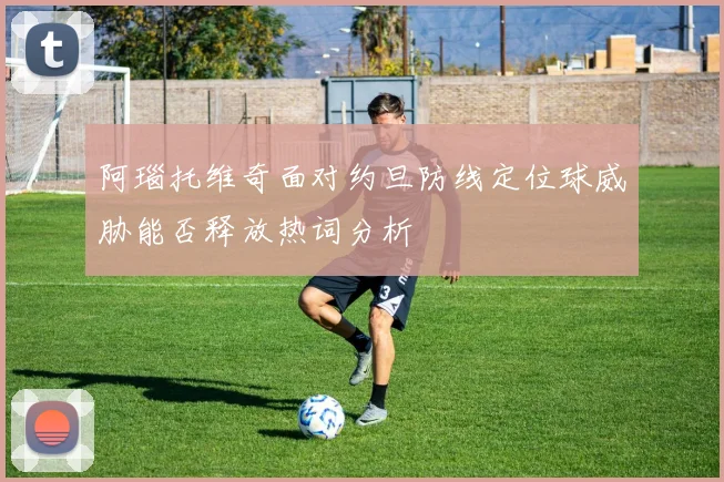 阿瑙托维奇面对约旦防线定位球威胁能否释放热词分析