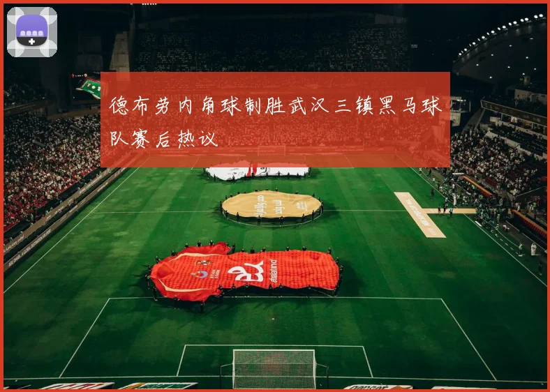 德布劳内角球制胜武汉三镇黑马球队赛后热议