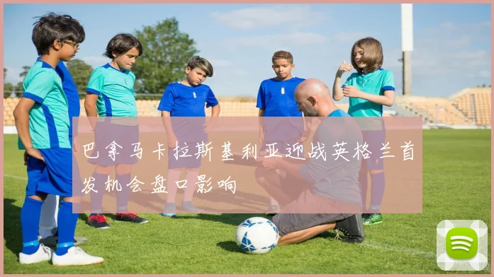巴拿马卡拉斯基利亚迎战英格兰首发机会盘口影响