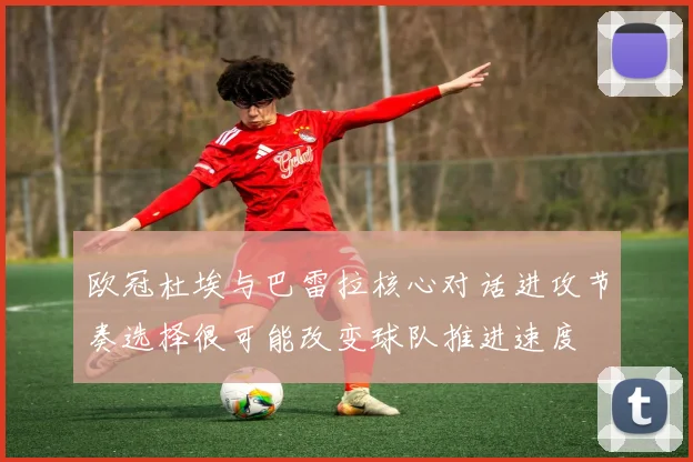 欧冠杜埃与巴雷拉核心对话进攻节奏选择很可能改变球队推进速度