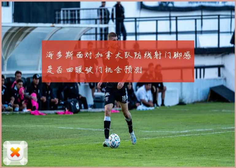 海多斯面对加拿大队防线射门脚感是否回暖破门机会预测