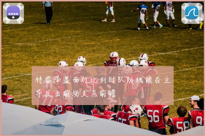 特雷泽盖面对比利时队防线能否主导反击前场支点前瞻