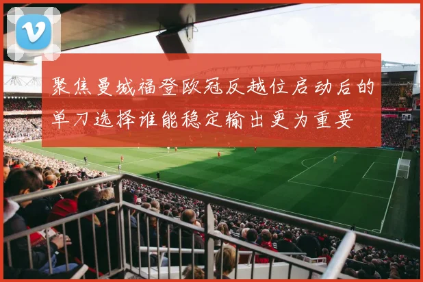 聚焦曼城福登欧冠反越位启动后的单刀选择谁能稳定输出更为重要