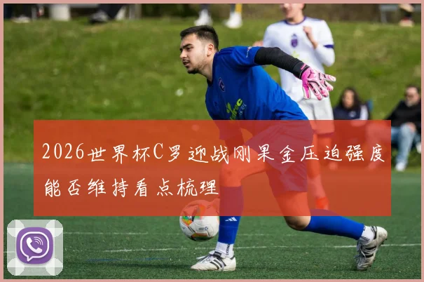2026世界杯C罗迎战刚果金压迫强度能否维持看点梳理