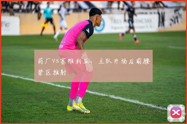 药厂vs塞维利亚，主队开场后前腰禁区推射