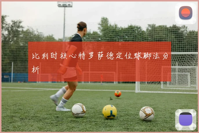 比利时核心特罗萨德定位球脚法分析