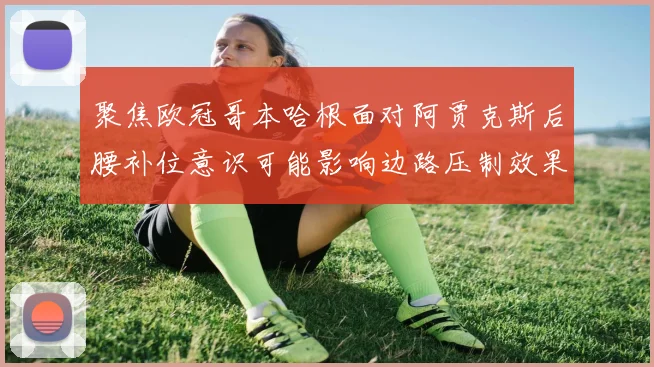 聚焦欧冠哥本哈根面对阿贾克斯后腰补位意识可能影响边路压制效果
