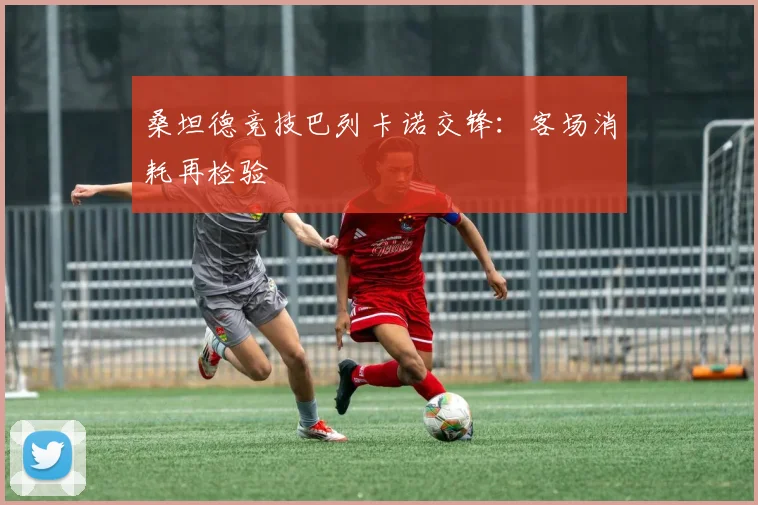 桑坦德竞技巴列卡诺交锋：客场消耗再检验