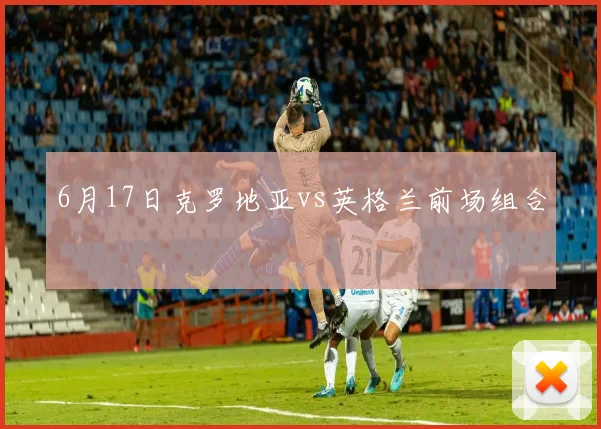 6月17日克罗地亚vs英格兰前场组合