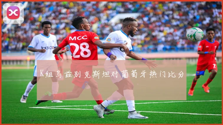 K组乌兹别克斯坦对葡萄牙热门比分