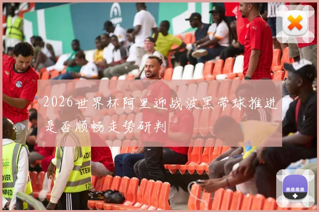 2026世界杯阿里迎战波黑带球推进是否顺畅走势研判