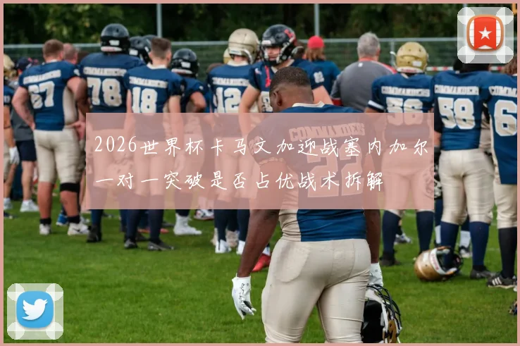 2026世界杯卡马文加迎战塞内加尔一对一突破是否占优战术拆解