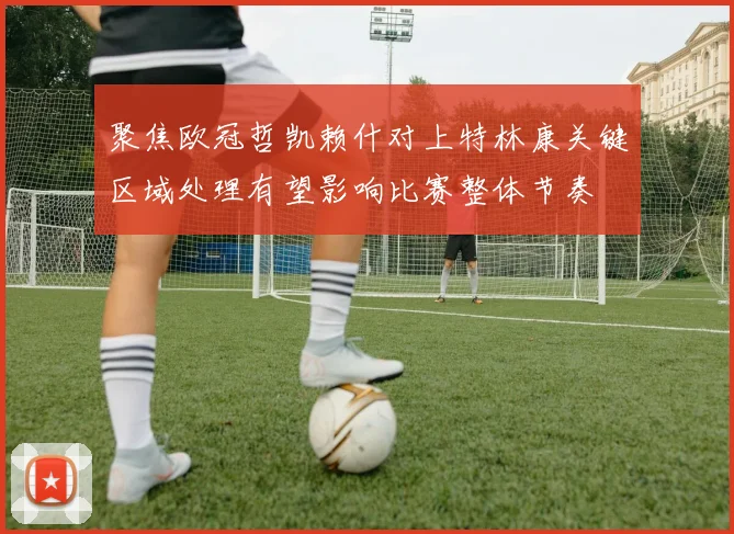 聚焦欧冠哲凯赖什对上特林康关键区域处理有望影响比赛整体节奏