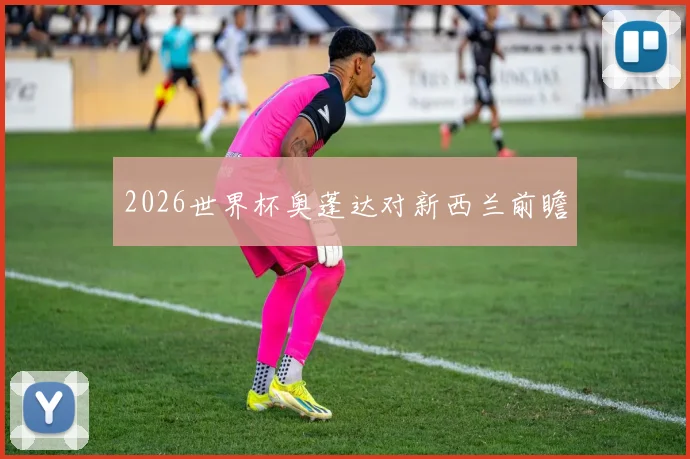 2026世界杯奥蓬达对新西兰前瞻