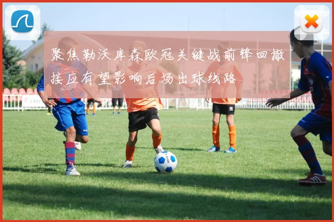 聚焦勒沃库森欧冠关键战前锋回撤接应有望影响后场出球线路