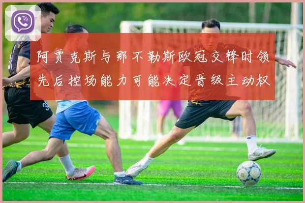 阿贾克斯与那不勒斯欧冠交锋时领先后控场能力可能决定晋级主动权