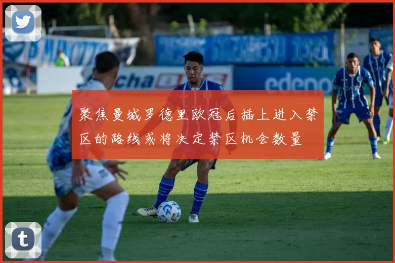 聚焦曼城罗德里欧冠后插上进入禁区的路线或将决定禁区机会数量