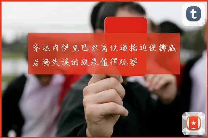 齐达内伊克巴尔高位逼抢迫使挪威后场失误的效果值得观察