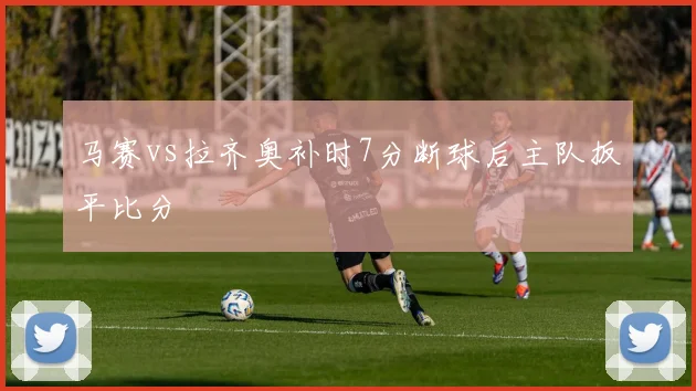 马赛vs拉齐奥补时7分断球后主队扳平比分