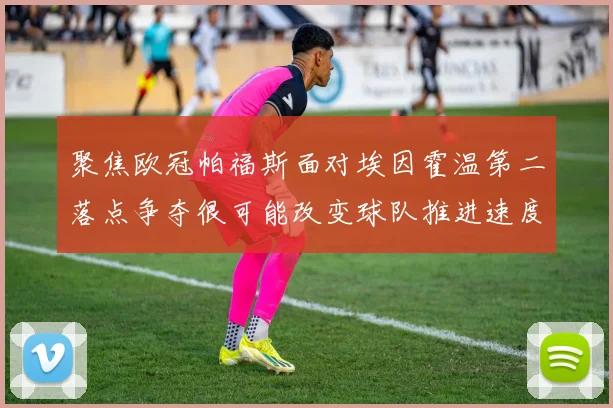 聚焦欧冠帕福斯面对埃因霍温第二落点争夺很可能改变球队推进速度
