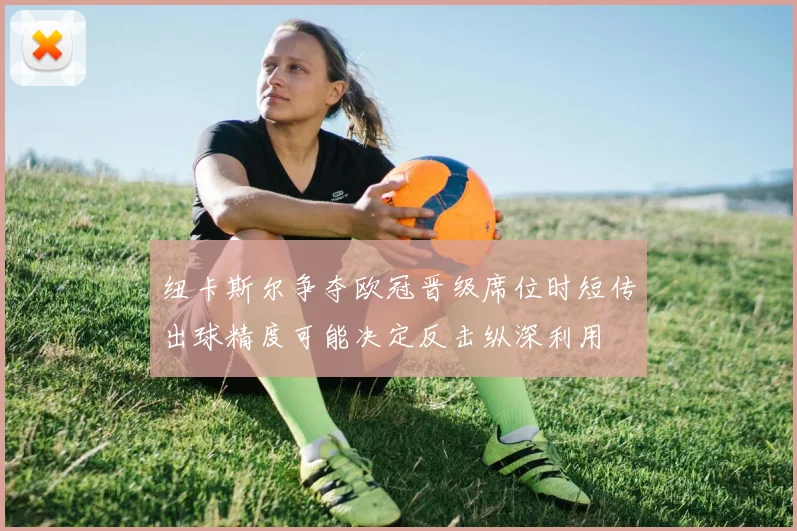 纽卡斯尔争夺欧冠晋级席位时短传出球精度可能决定反击纵深利用