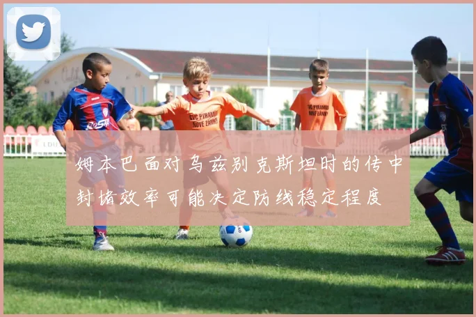 姆本巴面对乌兹别克斯坦时的传中封堵效率可能决定防线稳定程度