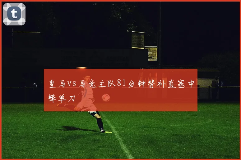 皇马vs马竞主队81分钟替补直塞中锋单刀