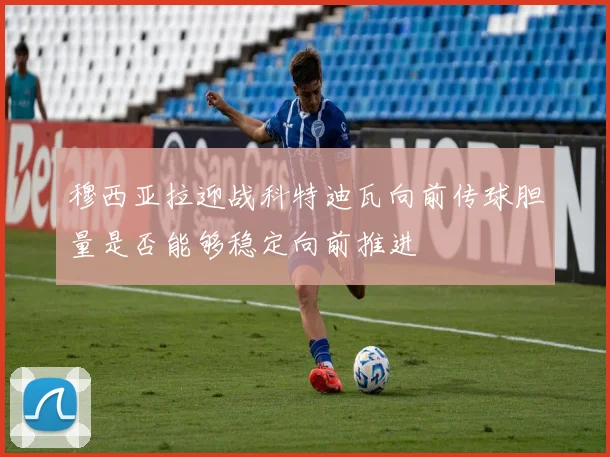 穆西亚拉迎战科特迪瓦向前传球胆量是否能够稳定向前推进