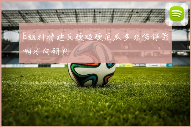 E组科特迪瓦硬碰硬厄瓜多尔伤停影响方向研判