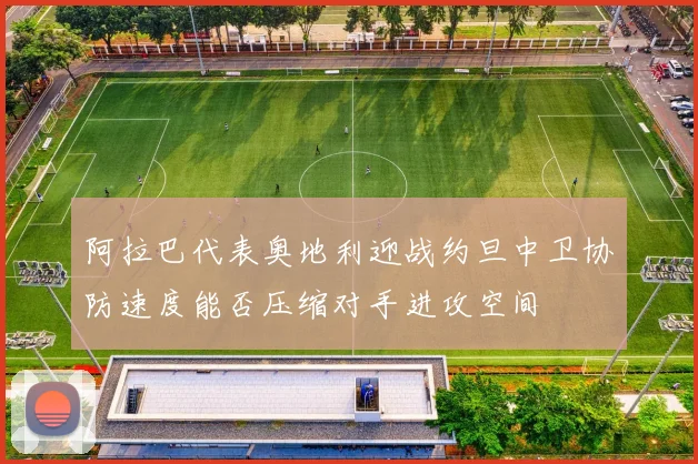 阿拉巴代表奥地利迎战约旦中卫协防速度能否压缩对手进攻空间