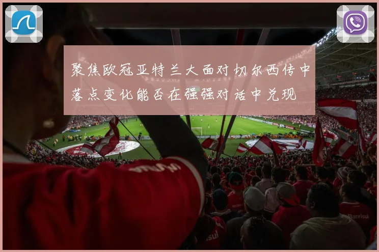 聚焦欧冠亚特兰大面对切尔西传中落点变化能否在强强对话中兑现