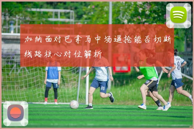 加纳面对巴拿马中场逼抢能否切断线路核心对位解析