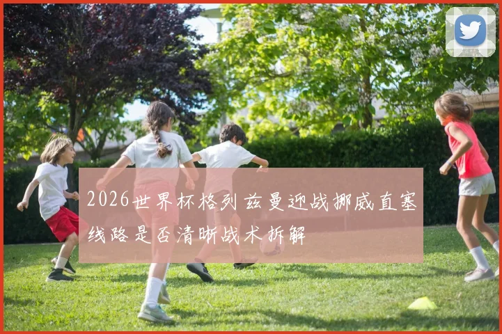2026世界杯格列兹曼迎战挪威直塞线路是否清晰战术拆解