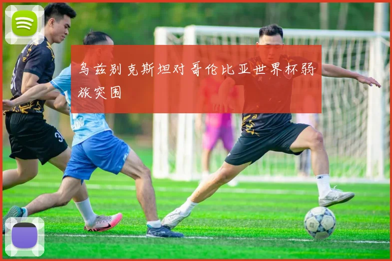 乌兹别克斯坦对哥伦比亚世界杯弱旅突围