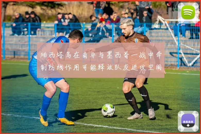 珀西塔乌在南非与墨西哥一战中牵制防线作用可能释放队友进攻空间