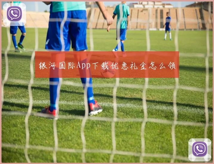 银河国际App下载优惠礼金怎么领