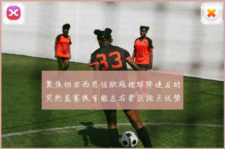 聚焦切尔西恩佐欧冠控球降速后的突然直塞很可能左右禁区抢点优势