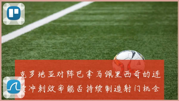 克罗地亚对阵巴拿马佩里西奇的连续冲刺效率能否持续制造射门机会
