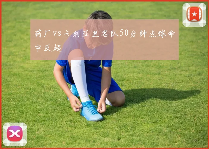 药厂vs卡利亚里客队50分钟点球命中反超