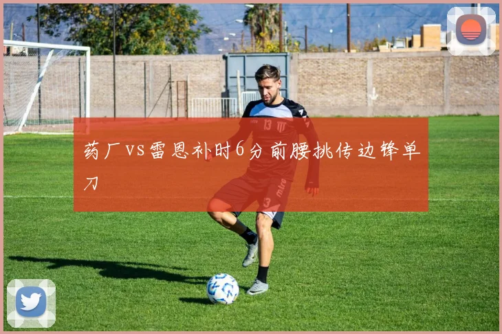 药厂vs雷恩补时6分前腰挑传边锋单刀