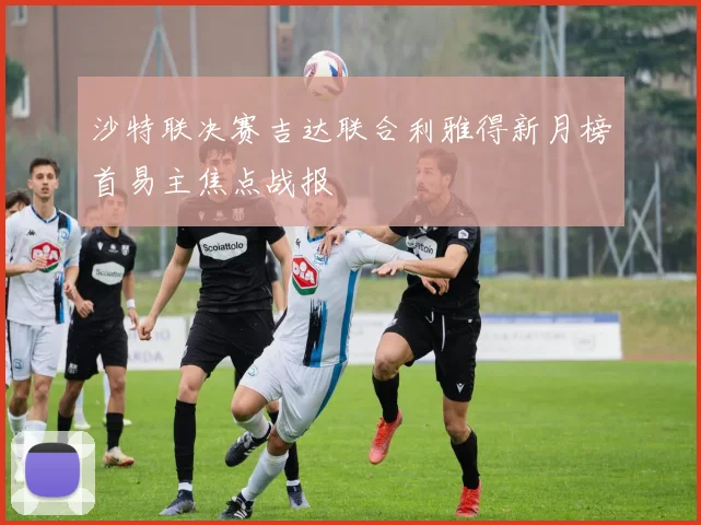 沙特联决赛吉达联合利雅得新月榜首易主焦点战报