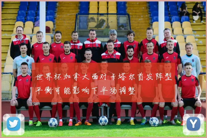 世界杯加拿大面对卡塔尔首发阵型平衡可能影响下半场调整
