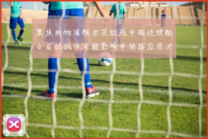 聚焦利物浦维尔茨欧冠中路连续配合后的挑传可能影响中场接应层次