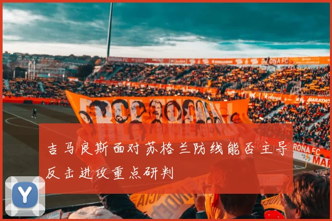 吉马良斯面对苏格兰防线能否主导反击进攻重点研判