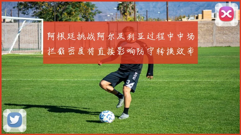 阿根廷挑战阿尔及利亚过程中中场拦截密度将直接影响防守转换效率