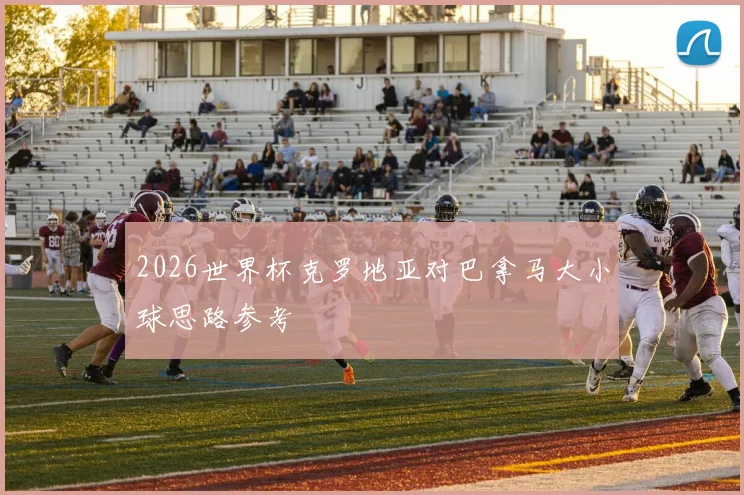 2026世界杯克罗地亚对巴拿马大小球思路参考