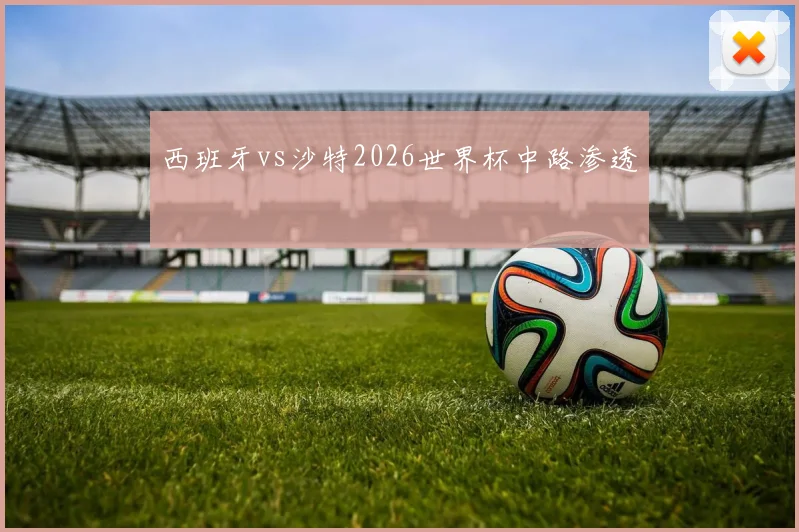 西班牙vs沙特2026世界杯中路渗透